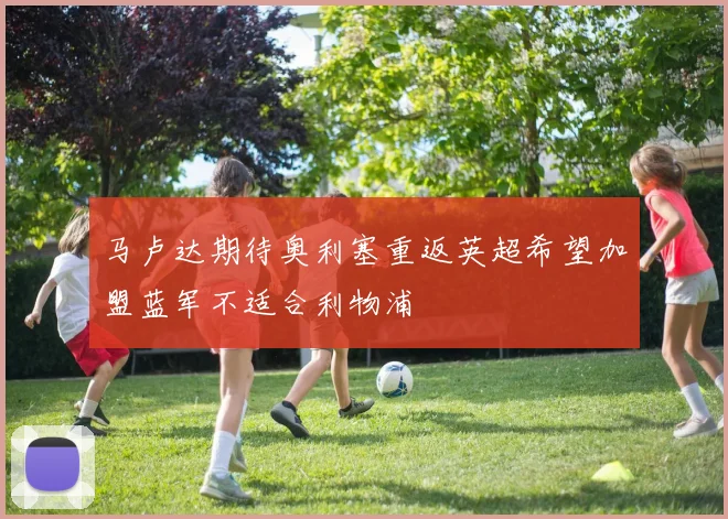 马卢达期待奥利塞重返英超希望加盟蓝军不适合利物浦