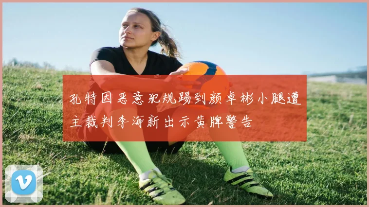 孔特因恶意犯规踢到颜卓彬小腿遭主裁判李海新出示黄牌警告