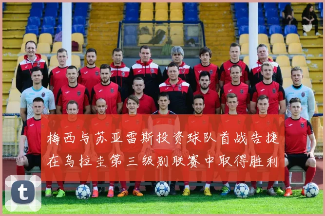 梅西与苏亚雷斯投资球队首战告捷在乌拉圭第三级别联赛中取得胜利