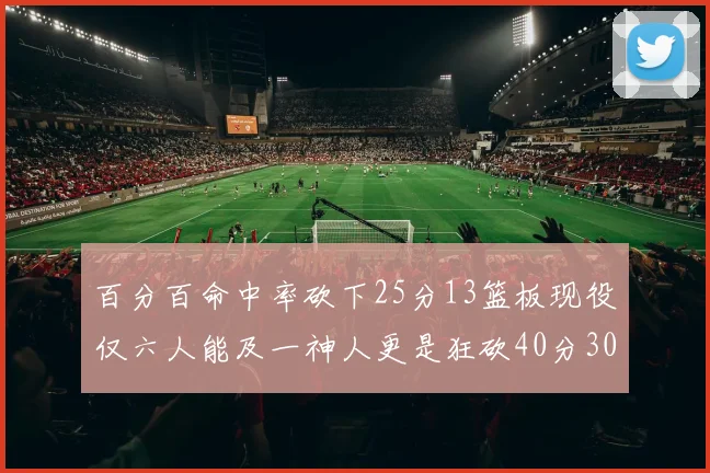 百分百命中率砍下25分13篮板现役仅六人能及一神人更是狂砍40分30篮板大三元