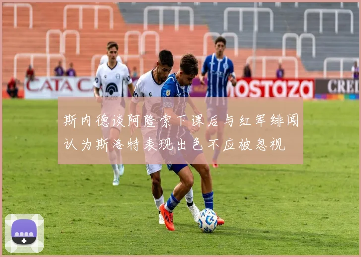 斯内德谈阿隆索下课后与红军绯闻认为斯洛特表现出色不应被忽视