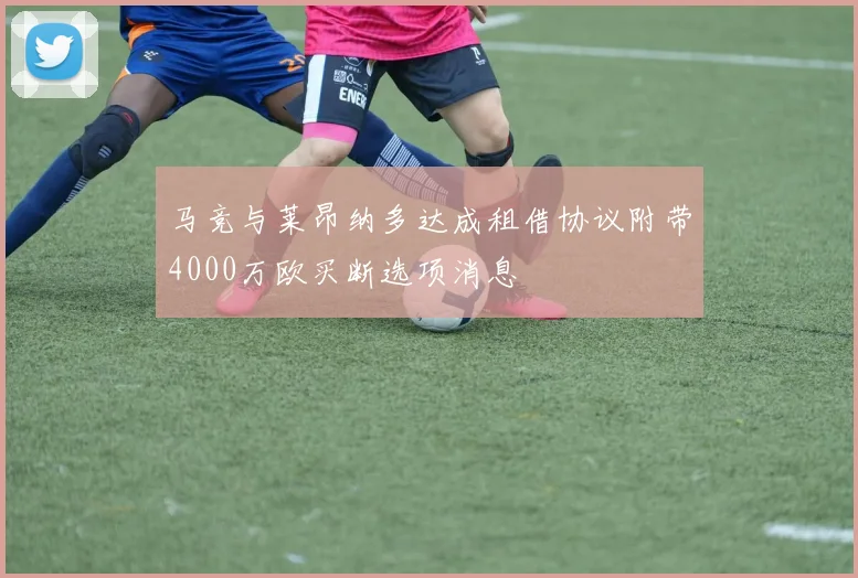 马竞与莱昂纳多达成租借协议附带4000万欧买断选项消息