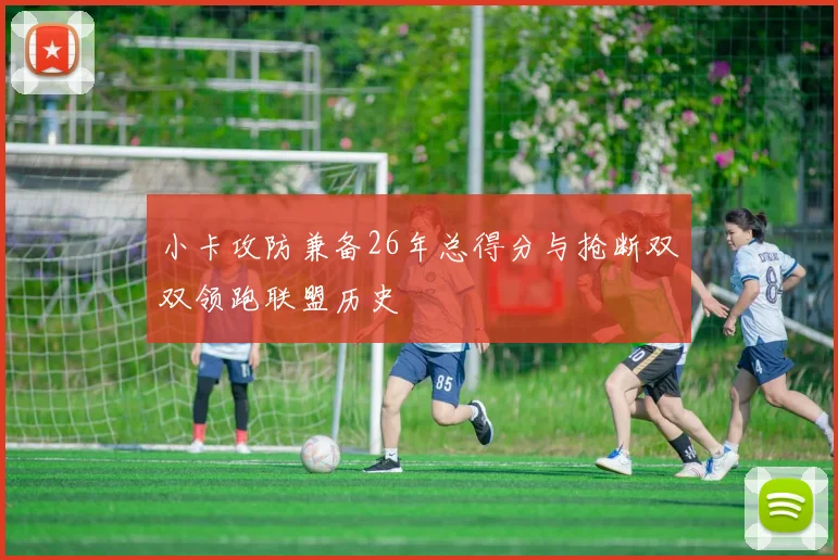 小卡攻防兼备26年总得分与抢断双双领跑联盟历史
