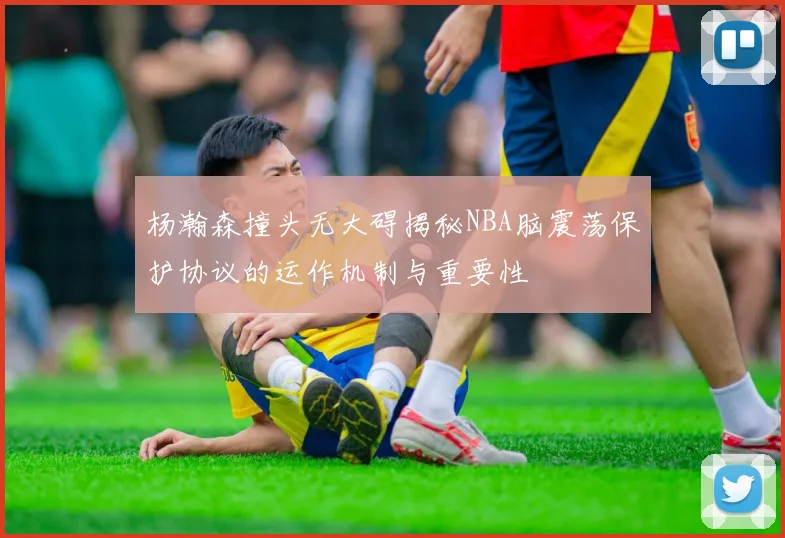 杨瀚森撞头无大碍揭秘NBA脑震荡保护协议的运作机制与重要性