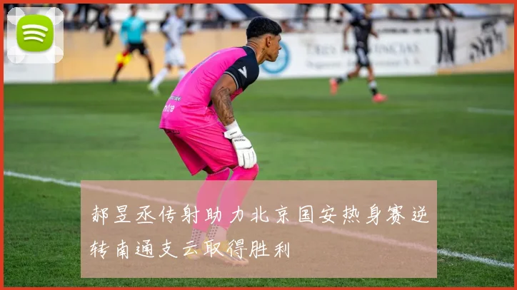郝昱丞传射助力北京国安热身赛逆转南通支云取得胜利