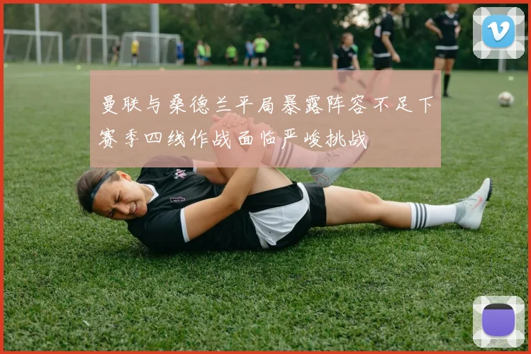 曼联与桑德兰平局暴露阵容不足下赛季四线作战面临严峻挑战