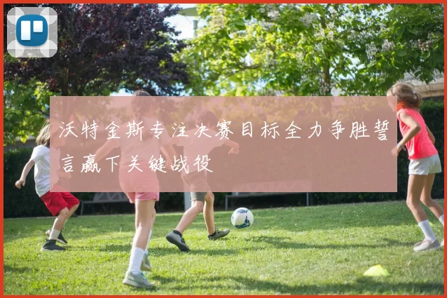 沃特金斯专注决赛目标全力争胜誓言赢下关键战役
