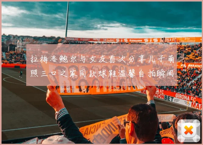 拉梅洛鲍尔与女友首次分享儿子萌照三口之家同款球鞋温馨自拍瞬间