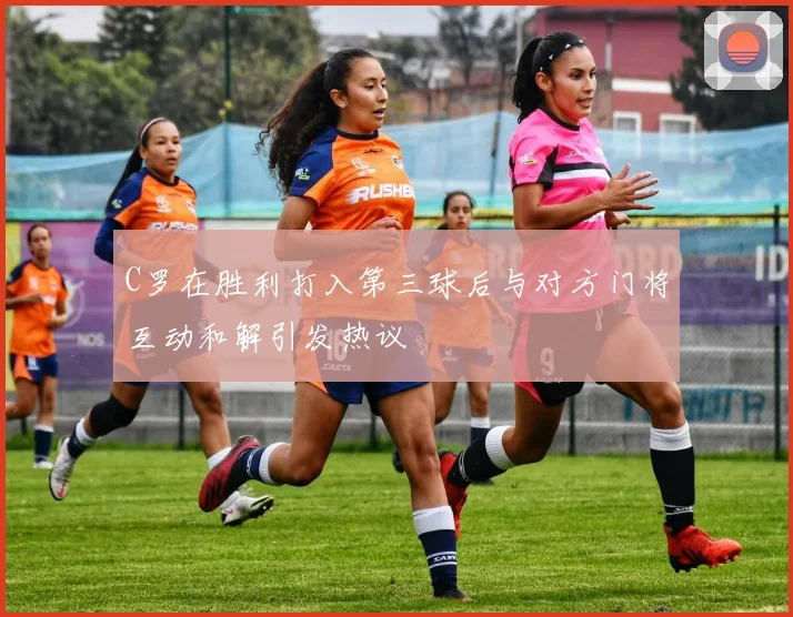 C罗在胜利打入第三球后与对方门将互动和解引发热议