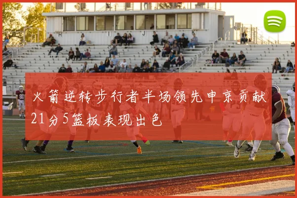 火箭逆转步行者半场领先申京贡献21分5篮板表现出色