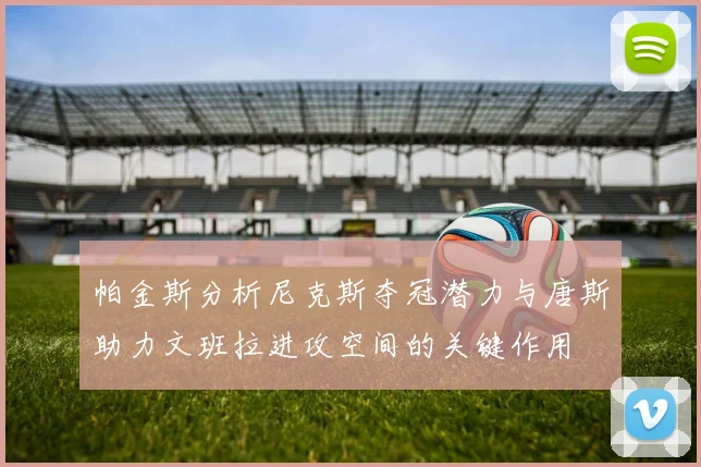 帕金斯分析尼克斯夺冠潜力与唐斯助力文班拉进攻空间的关键作用