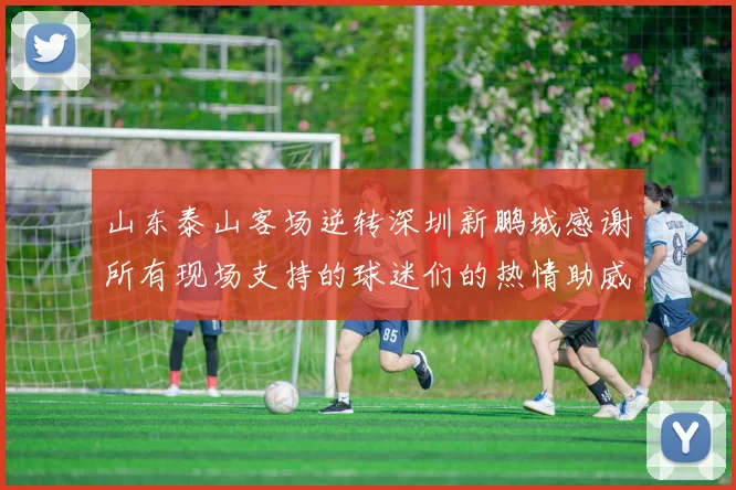 山东泰山客场逆转深圳新鹏城感谢所有现场支持的球迷们的热情助威