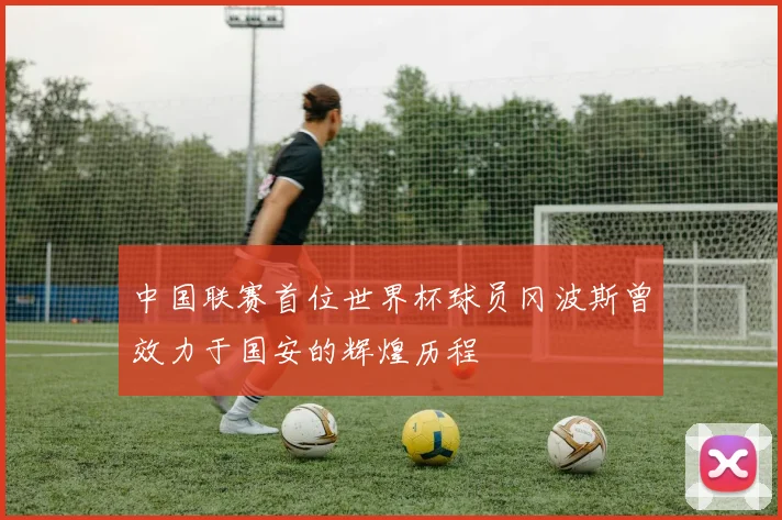 中国联赛首位世界杯球员冈波斯曾效力于国安的辉煌历程