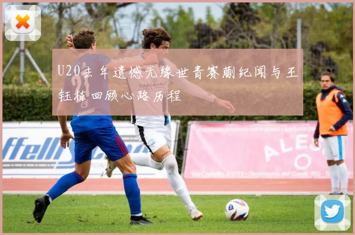 U20去年遗憾无缘世青赛蒯纪闻与王钰栋回顾心路历程