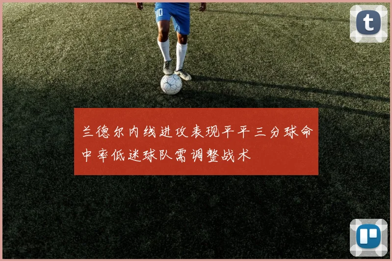 兰德尔内线进攻表现平平三分球命中率低迷球队需调整战术
