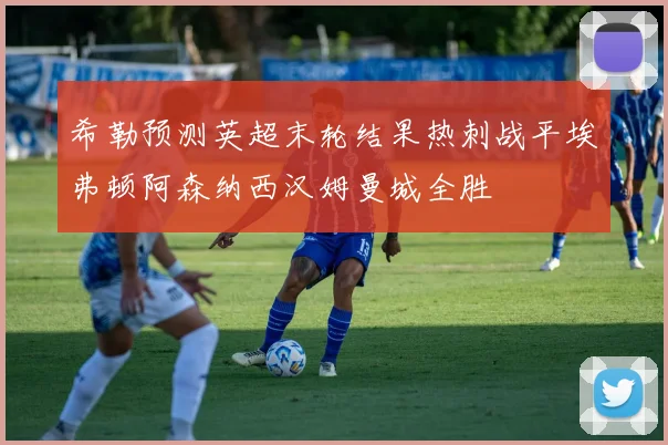 希勒预测英超末轮结果热刺战平埃弗顿阿森纳西汉姆曼城全胜